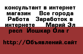 консультант в интернет магазин  - Все города Работа » Заработок в интернете   . Марий Эл респ.,Йошкар-Ола г.